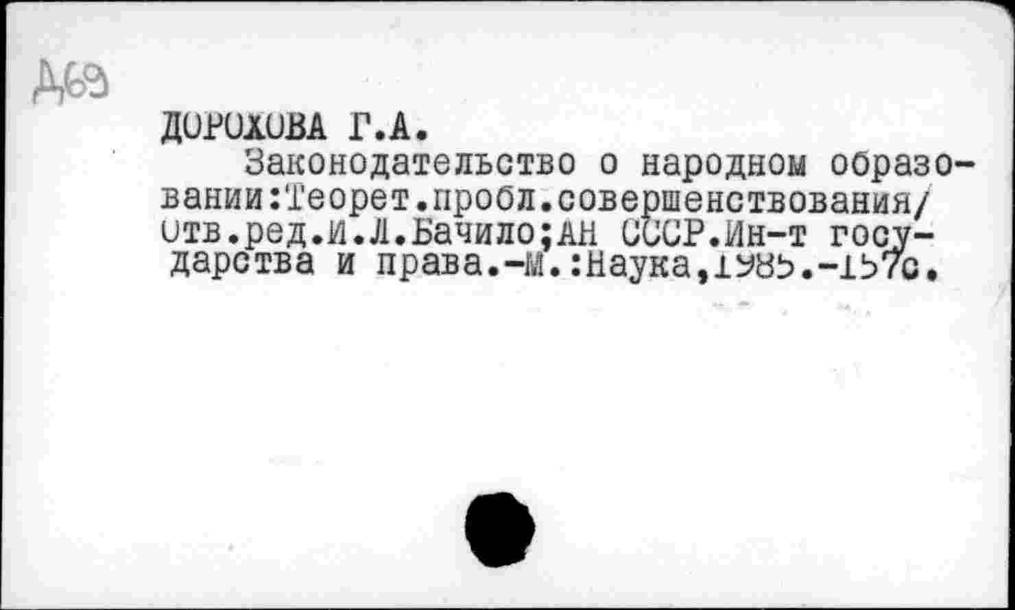 ﻿да
Дорохова Г.А.
Законодательство о народном образовании :'1'еорет .проол. совершенствования/ итв.ред.и.Л.Бачило;дн СССР.Ин-т государства и права.-м.:Наука,1узь.-1Ь7с.